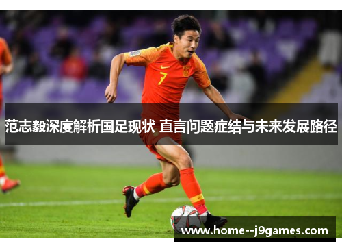 范志毅深度解析国足现状 直言问题症结与未来发展路径