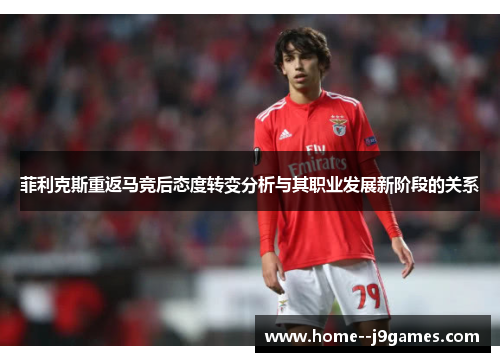 菲利克斯重返马竞后态度转变分析与其职业发展新阶段的关系