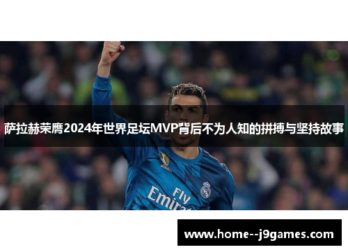 萨拉赫荣膺2024年世界足坛MVP背后不为人知的拼搏与坚持故事