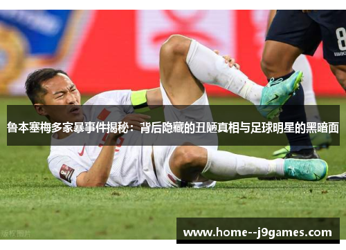 鲁本塞梅多家暴事件揭秘：背后隐藏的丑陋真相与足球明星的黑暗面