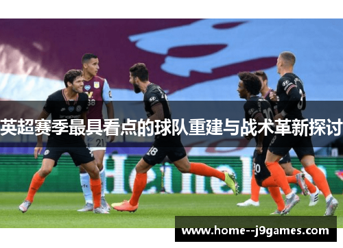 英超赛季最具看点的球队重建与战术革新探讨
