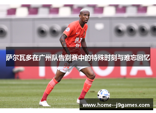 萨尔瓦多在广州队告别赛中的特殊时刻与难忘回忆