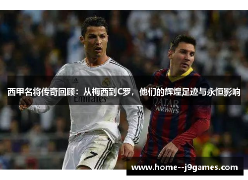 西甲名将传奇回顾：从梅西到C罗，他们的辉煌足迹与永恒影响