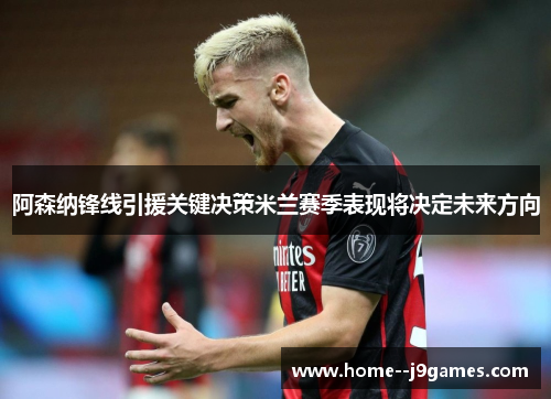 阿森纳锋线引援关键决策米兰赛季表现将决定未来方向
