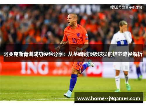 阿贾克斯青训成功经验分享：从基础到顶级球员的培养路径解析