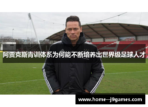 阿贾克斯青训体系为何能不断培养出世界级足球人才