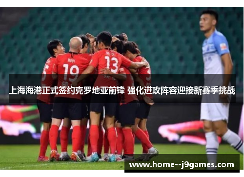 上海海港正式签约克罗地亚前锋 强化进攻阵容迎接新赛季挑战 上海海港正式签约克罗地亚前锋 强化进攻阵容迎接新赛季挑战