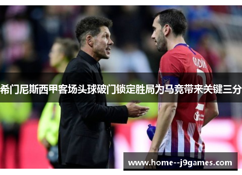 希门尼斯西甲客场头球破门锁定胜局为马竞带来关键三分