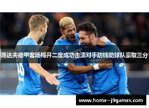 昂达夫德甲客场梅开二度成功击溃对手防线助球队豪取三分 昂达夫德甲客场梅开二度成功击溃对手防线助球队豪取三分