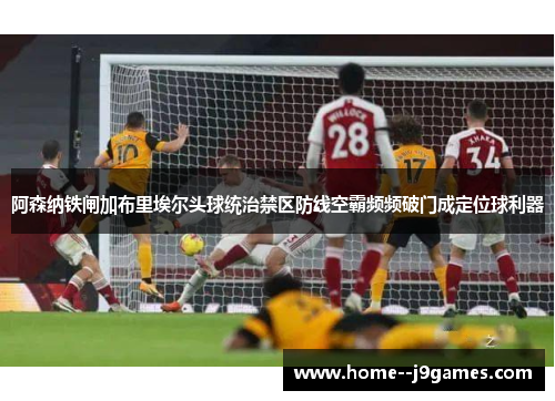 阿森纳铁闸加布里埃尔头球统治禁区防线空霸频频破门成定位球利器 阿森纳铁闸加布里埃尔头球统治禁区防线空霸频频破门成定位球利器