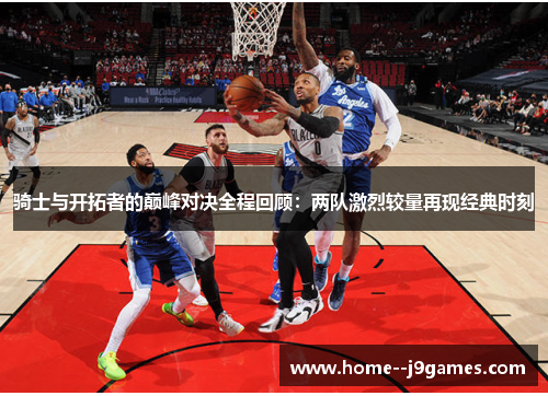 骑士与开拓者的巅峰对决全程回顾：两队激烈较量再现经典时刻