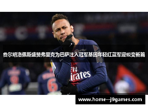 费尔明洛佩斯盛赞弗里克为巴萨注入冠军基因年轻红蓝军迎蜕变新篇 费尔明洛佩斯盛赞弗里克为巴萨注入冠军基因年轻红蓝军迎蜕变新篇