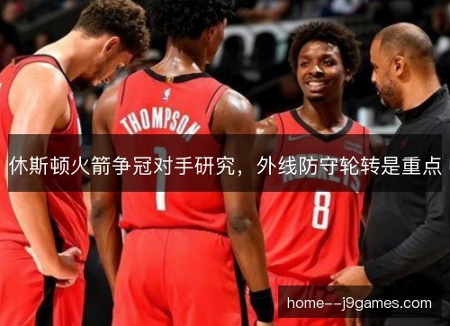 休斯顿火箭争冠对手研究,外线防守轮转是重点 休斯顿火箭争冠对手研究,外线防守轮转是重点
