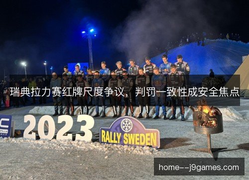 瑞典拉力赛红牌尺度争议,判罚一致性成安全焦点 瑞典拉力赛红牌尺度争议,判罚一致性成安全焦点